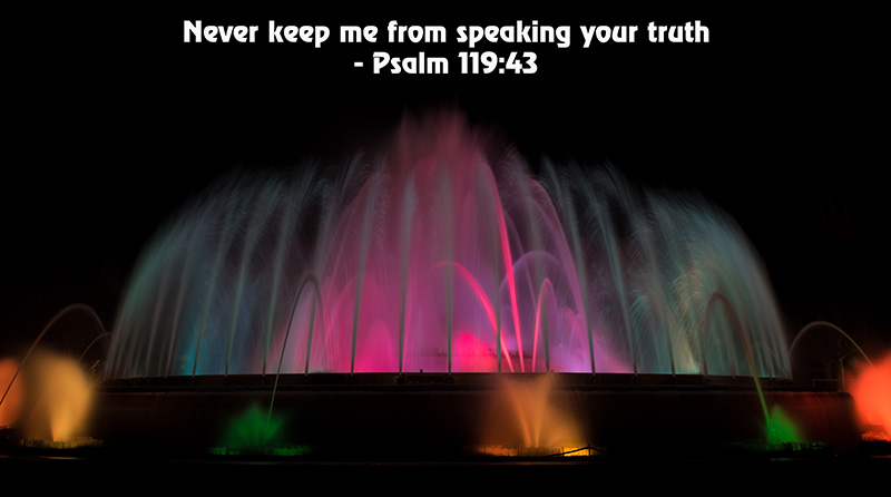 Psalm 119:43 New Century Version (NCV) Never keep me from speaking your truth, because I depend on your fair laws.