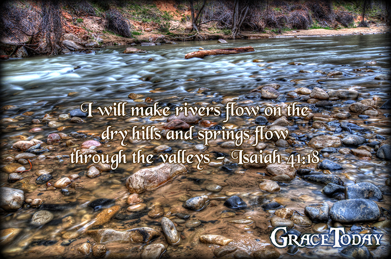 Isaiah 41:18 New Century Version (NCV) I will make rivers flow on the dry hills and springs flow through the valleys. I will change the desert into a lake of water and the dry land into fountains of water.